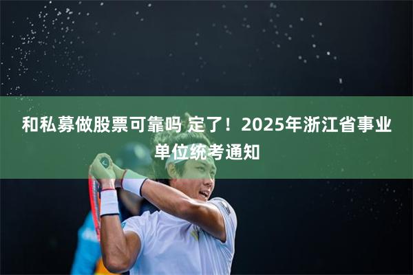 和私募做股票可靠吗 定了！2025年浙江省事业单位统考通知