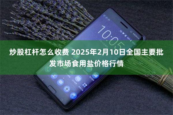 炒股杠杆怎么收费 2025年2月10日全国主要批发市场食用盐价格行情