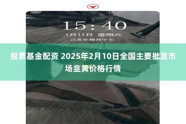 股票基金配资 2025年2月10日全国主要批发市场韭黄价格行情