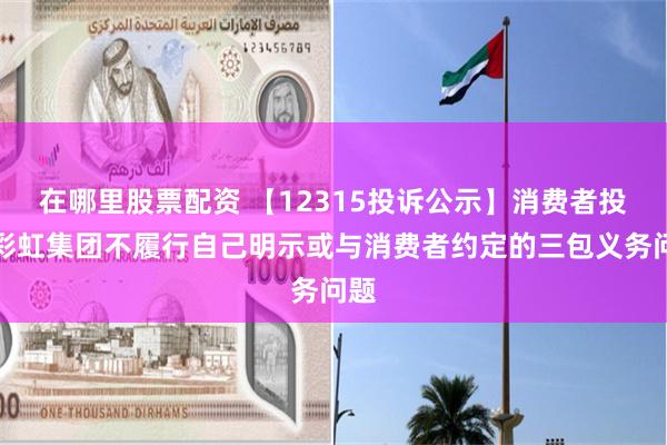 在哪里股票配资 【12315投诉公示】消费者投诉彩虹集团不履行自己明示或与消费者约定的三包义务问题