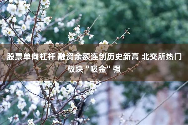 股票单向杠杆 融资余额连创历史新高 北交所热门板块“吸金”强