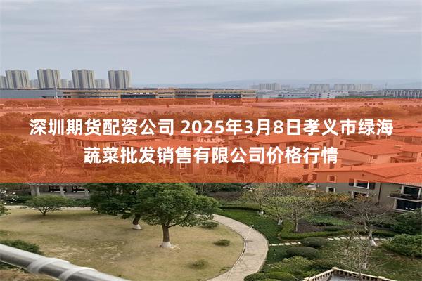 深圳期货配资公司 2025年3月8日孝义市绿海蔬菜批发销售有限公司价格行情