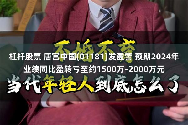 杠杆股票 唐宫中国(01181)发盈警 预期2024年业绩同比盈转亏至约1500万-2000万元