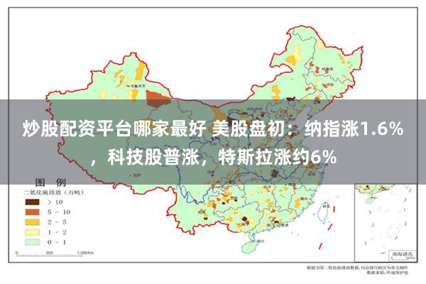 炒股配资平台哪家最好 美股盘初：纳指涨1.6%，科技股普涨，特斯拉涨约6%