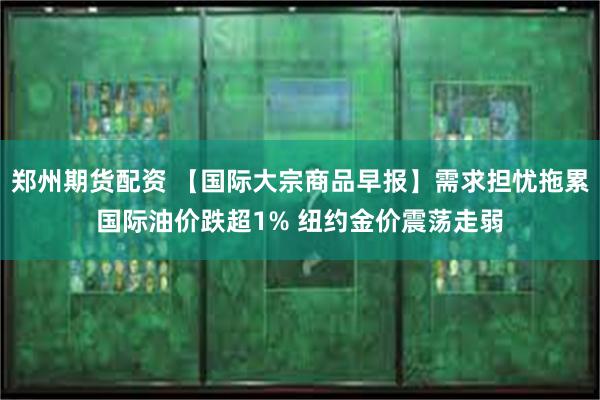 郑州期货配资 【国际大宗商品早报】需求担忧拖累国际油价跌超1% 纽约金价震荡走弱